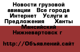 Новости грузовой авиации - Все города Интернет » Услуги и Предложения   . Ханты-Мансийский,Нижневартовск г.